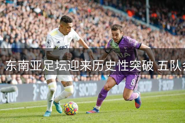 东南亚足坛迎来历史性突破 五队会师亚冠精英赛