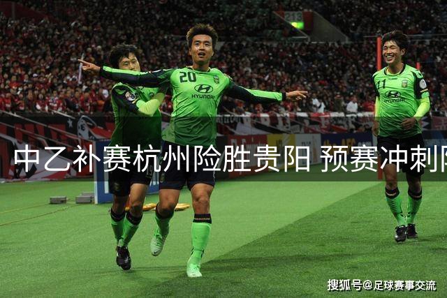 中乙补赛杭州险胜贵阳 预赛冲刺阶段竞争白热化