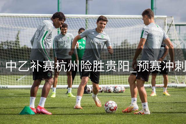 中乙补赛杭州险胜贵阳 预赛冲刺阶段竞争白热化