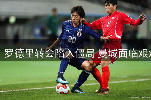 罗德里转会陷入僵局 曼城面临艰难抉择