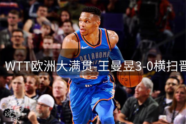 WTT欧洲大满贯-王曼昱3-0横扫晋级32强 向鹏3-1逆转林仲勋